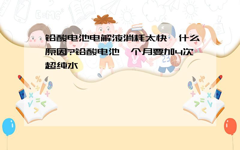 铅酸电池电解液消耗太快,什么原因?铅酸电池一个月要加4次超纯水,