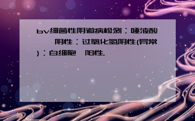 bv细菌性阴道病检测；唾液酸苷酶阴性；过氧化氢阴性(异常)；白细胞酶阳性.