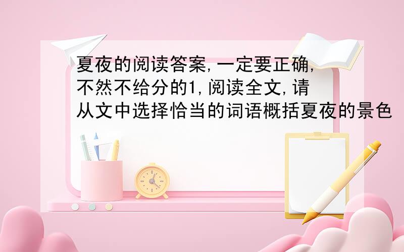 夏夜的阅读答案,一定要正确,不然不给分的1,阅读全文,请从文中选择恰当的词语概括夏夜的景色（三个2,阅读第三段,说说它们在本质上都是安宁的一个微小分子剧中加点的它们指什么?3,第五