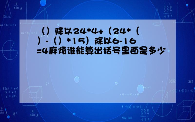 （）除以24*4+（24*（）-（）*15）除以6-16=4麻烦谁能算出括号里面是多少