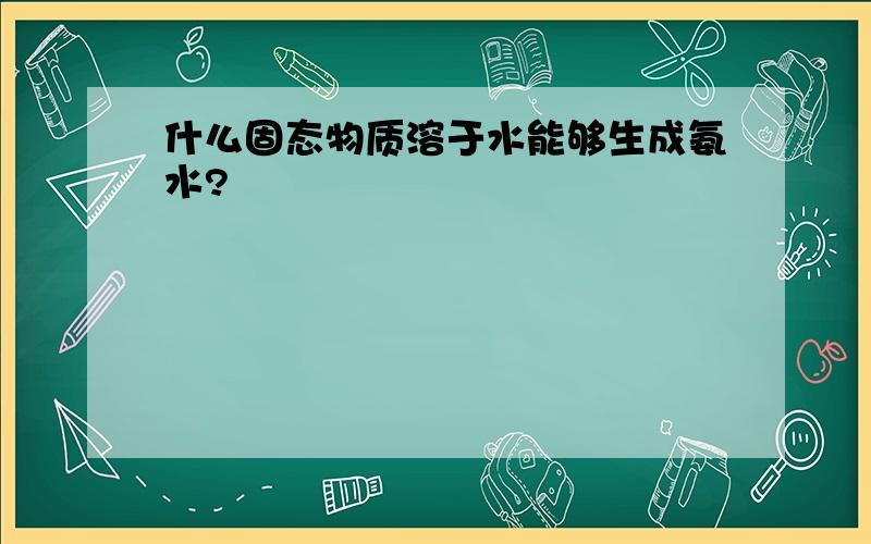 什么固态物质溶于水能够生成氨水?