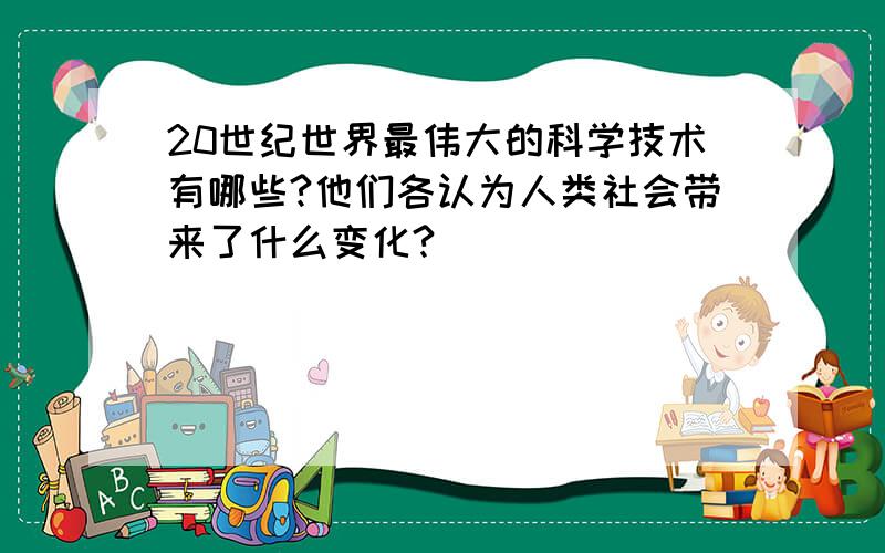 20世纪世界最伟大的科学技术有哪些?他们各认为人类社会带来了什么变化?