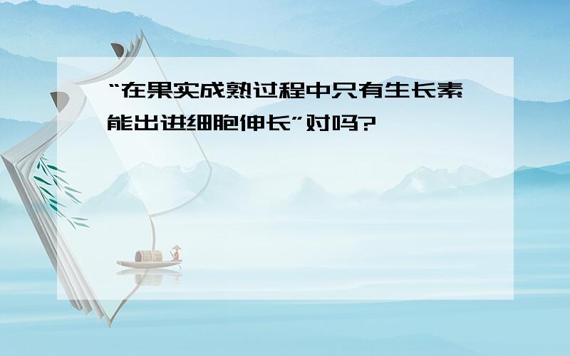 “在果实成熟过程中只有生长素能出进细胞伸长”对吗?