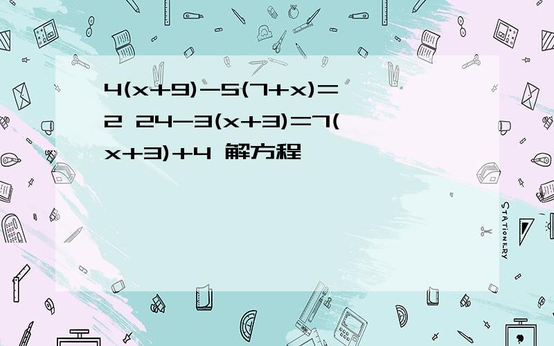 4(x+9)-5(7+x)=2 24-3(x+3)=7(x+3)+4 解方程