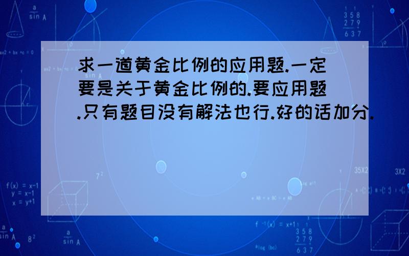 求一道黄金比例的应用题.一定要是关于黄金比例的.要应用题.只有题目没有解法也行.好的话加分.