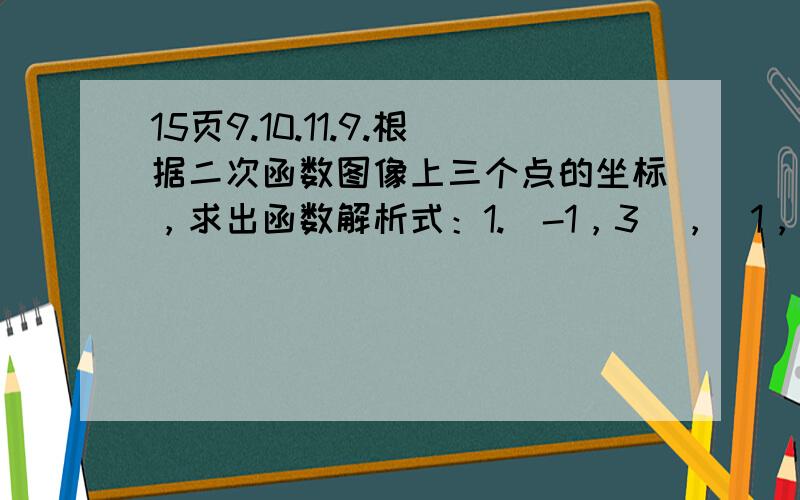 15页9.10.11.9.根据二次函数图像上三个点的坐标，求出函数解析式：1.（-1，3），（1，3），（2，6）2.（-1，-1），（0，-2），（1，1）3.（-1，0），（3，0），（1，-5）4.（1，2），（3，0），（-