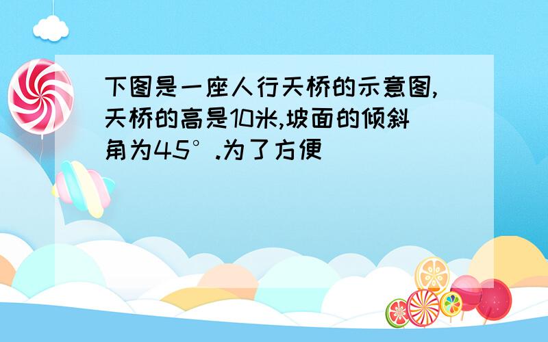 下图是一座人行天桥的示意图,天桥的高是10米,坡面的倾斜角为45°.为了方便