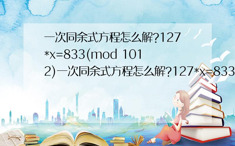 一次同余式方程怎么解?127*x=833(mod 1012)一次同余式方程怎么解?127*x=833(mod 1012)有些数字很变态怎么办?我想直接用计算机编程算了……有没会什么方法计算时会方便点呀?