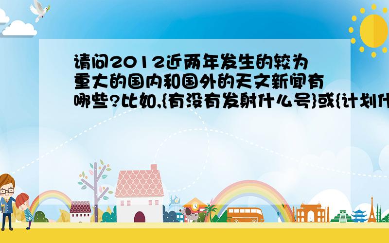 请问2012近两年发生的较为重大的国内和国外的天文新闻有哪些?比如,{有没有发射什么号}或{计划什么时候（几几年）发射什么号,建设什么基地}之类的?