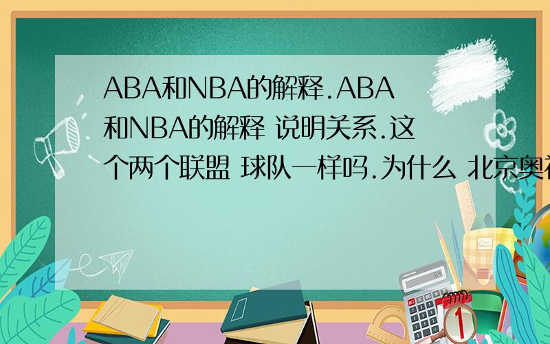 ABA和NBA的解释.ABA和NBA的解释 说明关系.这个两个联盟 球队一样吗.为什么 北京奥神队到ABA打比赛.是什么性质.那到底是ABA 是不是和NBA一个 系统的.1976年,但由于经营不善,ABA被美国NBA吞并.那ABA