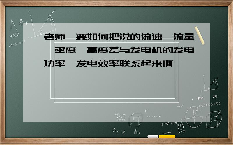 老师,要如何把说的流速,流量,密度,高度差与发电机的发电功率,发电效率联系起来啊