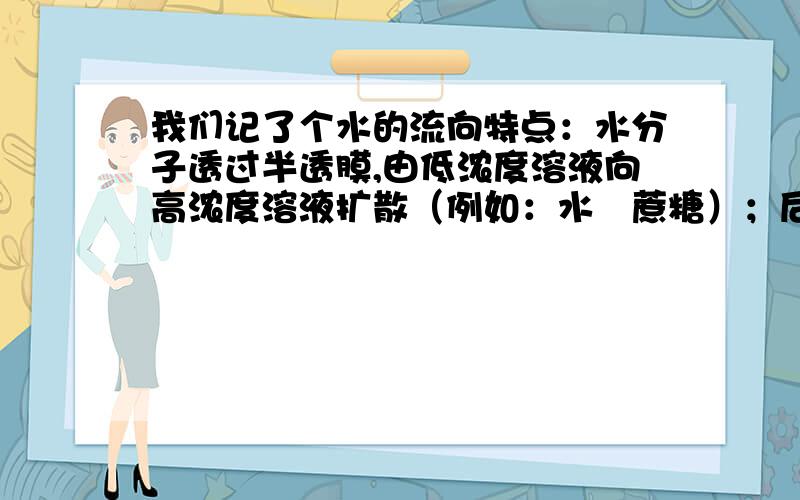 我们记了个水的流向特点：水分子透过半透膜,由低浓度溶液向高浓度溶液扩散（例如：水➡蔗糖）；后半句又说水分子进出是顺浓度梯度的,顺浓度梯度不是由高浓度向低浓度扩散吗?我