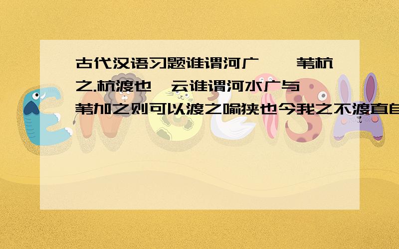 古代汉语习题谁谓河广,一苇杭之.杭渡也笺云谁谓河水广与一苇加之则可以渡之喻狭也今我之不渡直自不往耳非为其广○苇韦鬼反杭户郎反与音馀[疏]笺一苇至喻狭○正义曰言一苇者谓一束也