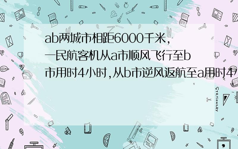 ab两城市相距6000千米,一民航客机从a市顺风飞行至b市用时4小时,从b市逆风返航至a用时4小时10分,则飞机无风时的速度是 风速是