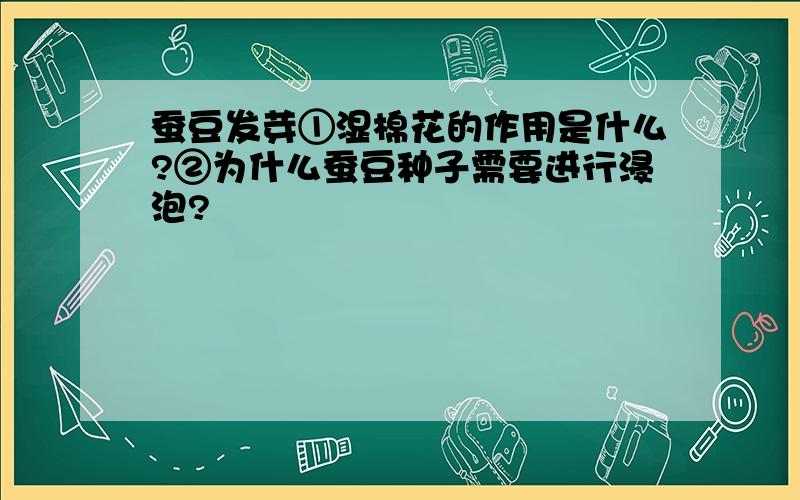 蚕豆发芽①湿棉花的作用是什么?②为什么蚕豆种子需要进行浸泡?