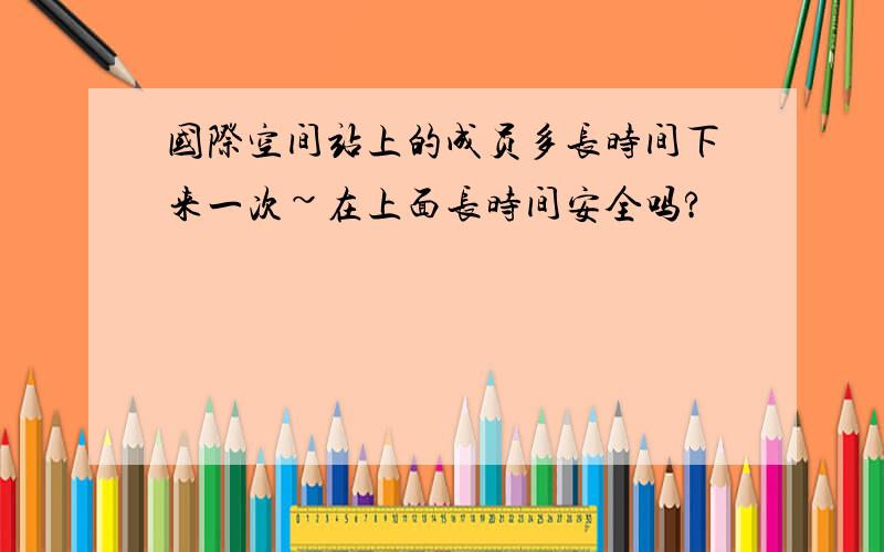 国际空间站上的成员多长时间下来一次~在上面长时间安全吗?