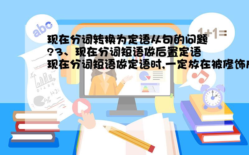 现在分词转换为定语从句的问题?3、现在分词短语做后置定语现在分词短语做定语时,一定放在被修饰成分的后面.例如：They built a highway leading into the mountains.    他们修建了一条通往山里的公