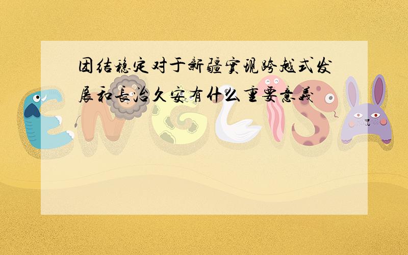 团结稳定对于新疆实现跨越式发展和长治久安有什么重要意义