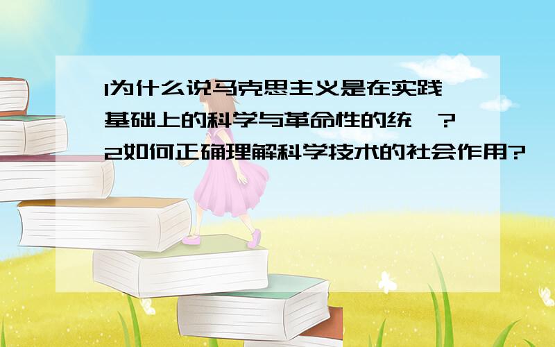 1为什么说马克思主义是在实践基础上的科学与革命性的统一?2如何正确理解科学技术的社会作用?