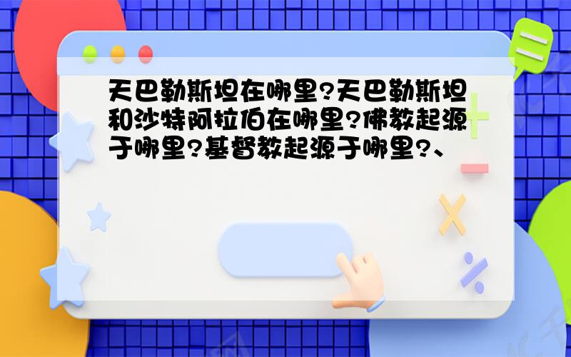 天巴勒斯坦在哪里?天巴勒斯坦和沙特阿拉伯在哪里?佛教起源于哪里?基督教起源于哪里?、