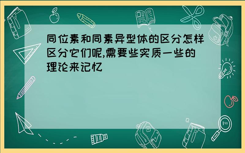 同位素和同素异型体的区分怎样区分它们呢,需要些实质一些的理论来记忆