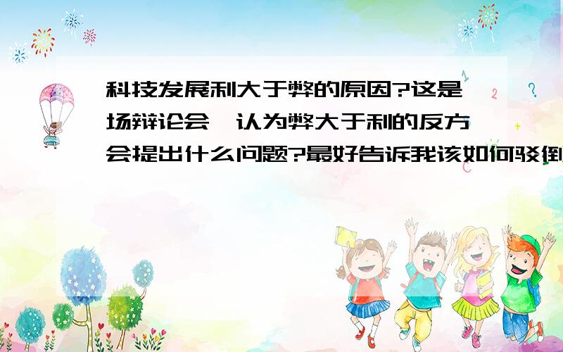 科技发展利大于弊的原因?这是场辩论会,认为弊大于利的反方会提出什么问题?最好告诉我该如何驳倒这种言论,我可以加分的.