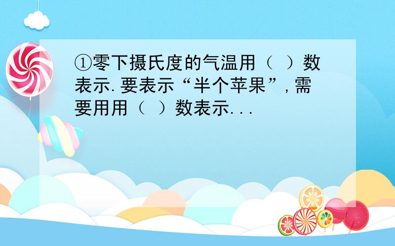 ①零下摄氏度的气温用（ ）数表示.要表示“半个苹果”,需要用用（ ）数表示...