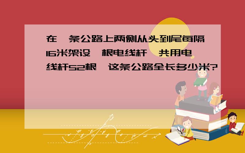 在一条公路上两侧从头到尾每隔16米架设一根电线杆,共用电线杆52根,这条公路全长多少米?