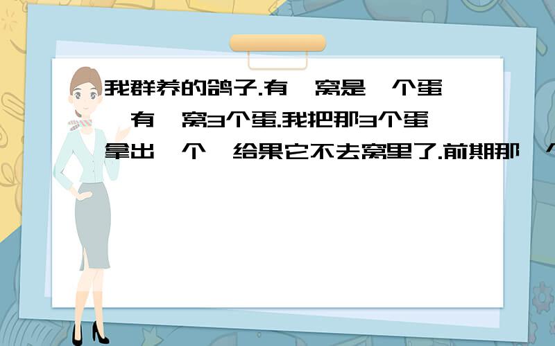 我群养的鸽子.有一窝是一个蛋,有一窝3个蛋.我把那3个蛋拿出一个,给果它不去窝里了.前期那一个蛋的窝,抱了有一星期,然后我从别的窝了拿了个蛋给它抱,结果他不在去那窝里了,请问这是为