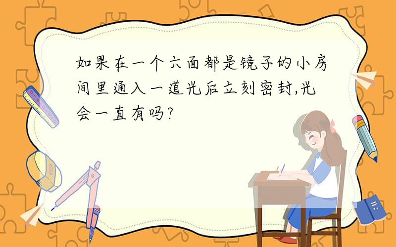 如果在一个六面都是镜子的小房间里通入一道光后立刻密封,光会一直有吗?