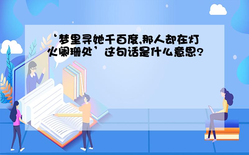 ‘梦里寻她千百度,那人却在灯火阑珊处’这句话是什么意思?