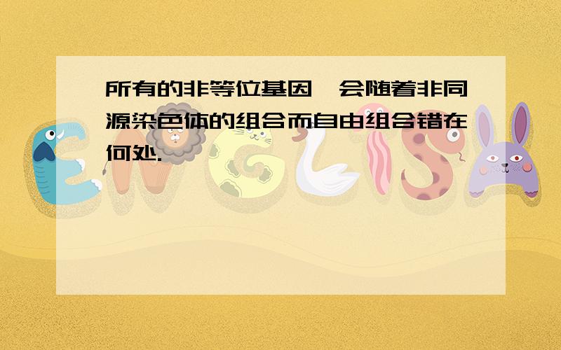 所有的非等位基因,会随着非同源染色体的组合而自由组合错在何处.