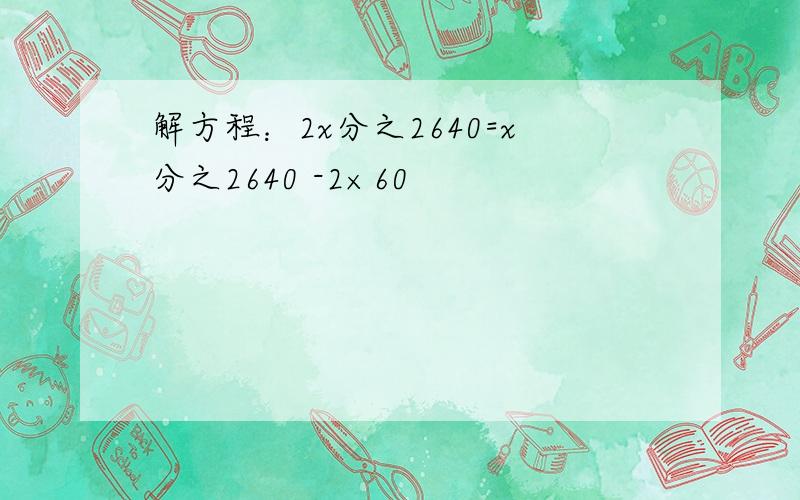 解方程：2x分之2640=x分之2640 -2×60