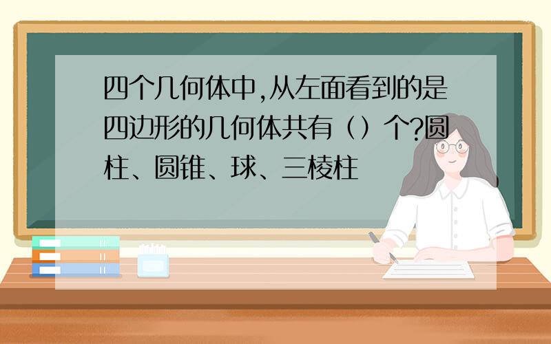 四个几何体中,从左面看到的是四边形的几何体共有（）个?圆柱、圆锥、球、三棱柱