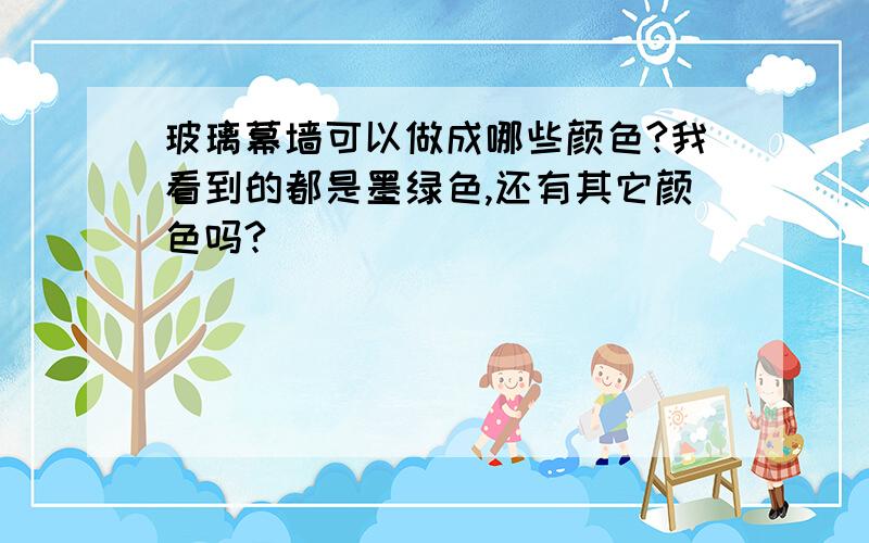 玻璃幕墙可以做成哪些颜色?我看到的都是墨绿色,还有其它颜色吗?