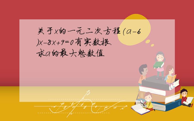 关于x的一元二次方程(a-6)x-8x+9=0有实数根.求a的最大整数值