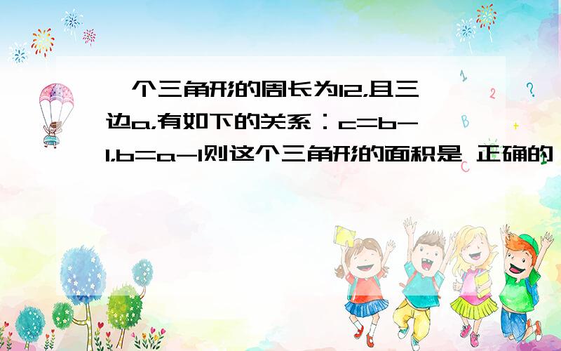 一个三角形的周长为12，且三边a，有如下的关系：c=b-1，b=a-1则这个三角形的面积是 正确的！