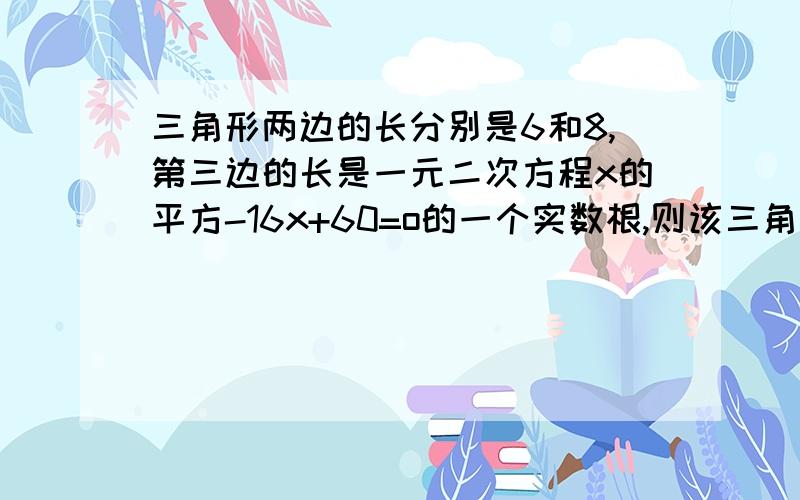 三角形两边的长分别是6和8,第三边的长是一元二次方程x的平方-16x+60=o的一个实数根,则该三角形的面积是