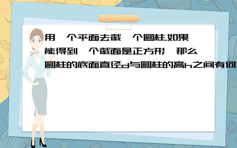 用一个平面去截一个圆柱.如果能得到一个截面是正方形,那么圆柱的底面直径d与圆柱的高h之间有何关系?