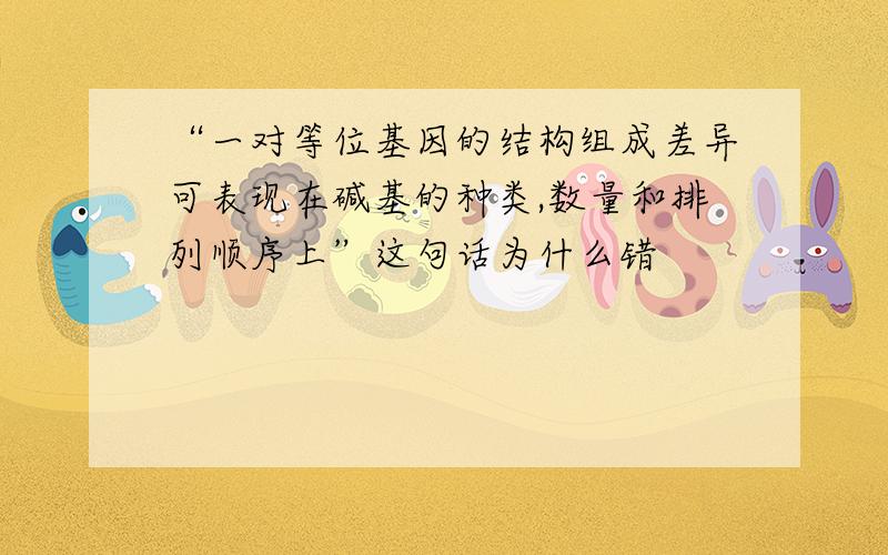 “一对等位基因的结构组成差异可表现在碱基的种类,数量和排列顺序上”这句话为什么错