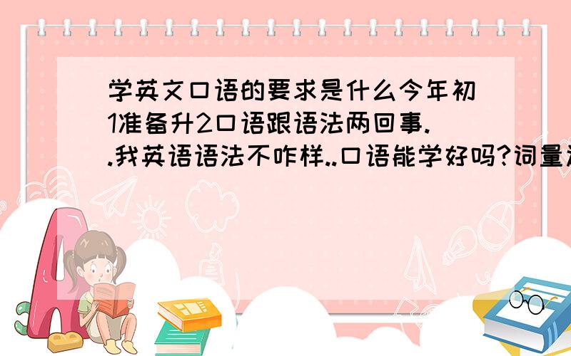 学英文口语的要求是什么今年初1准备升2口语跟语法两回事..我英语语法不咋样..口语能学好吗?词量还行..请会中文的外教好吗?