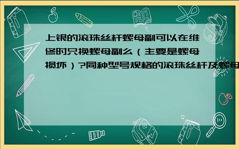 上银的滚珠丝杆螺母副可以在维修时只换螺母副么（主要是螺母损坏）?同种型号规格的滚珠丝杆及螺母副是否具有互换性