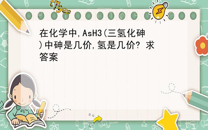 在化学中,AsH3(三氢化砷)中砷是几价,氢是几价? 求答案