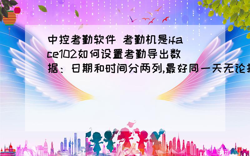 中控考勤软件 考勤机是iface102如何设置考勤导出数据：日期和时间分两列,最好同一天无论打几次卡都在同一行显示