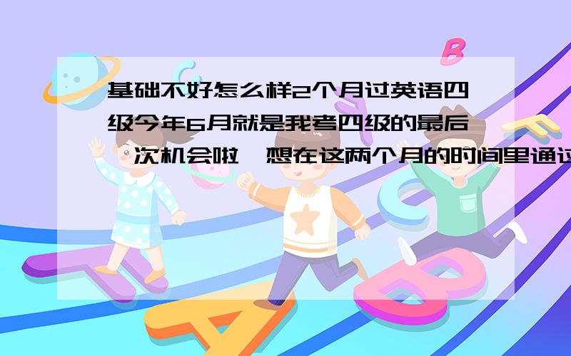 基础不好怎么样2个月过英语四级今年6月就是我考四级的最后一次机会啦,想在这两个月的时间里通过四级,都说做真题,错的多了,也就打击死了.要怎么办啦,各位过来人出出主意啦