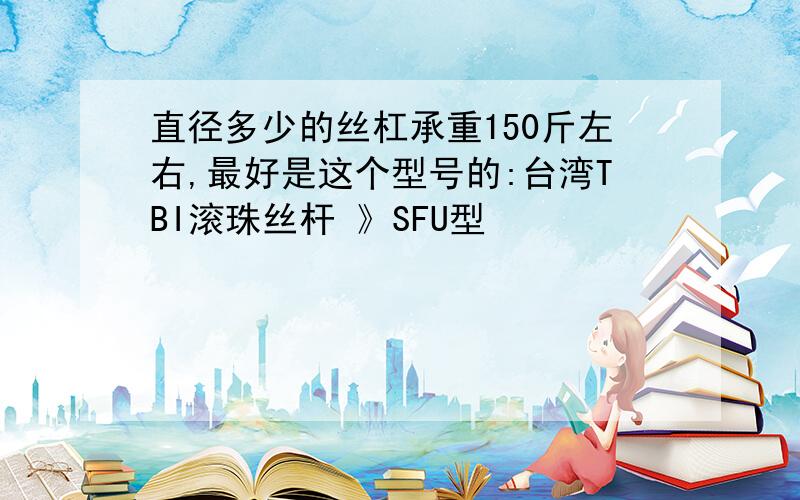 直径多少的丝杠承重150斤左右,最好是这个型号的:台湾TBI滚珠丝杆 》SFU型