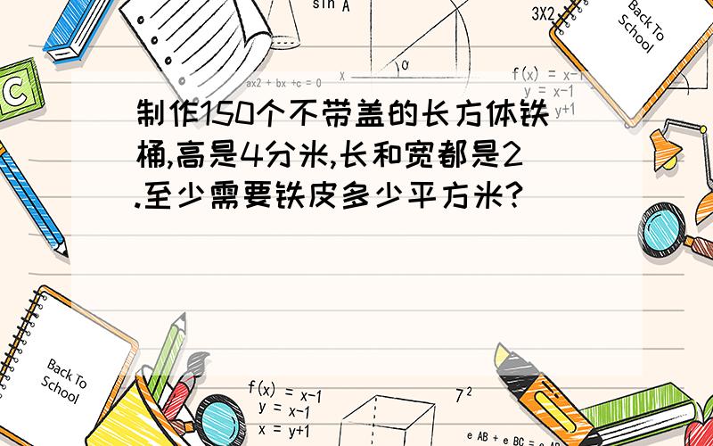 制作150个不带盖的长方体铁桶,高是4分米,长和宽都是2.至少需要铁皮多少平方米?