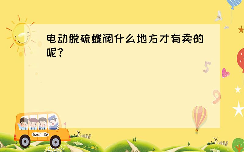 电动脱硫蝶阀什么地方才有卖的呢?