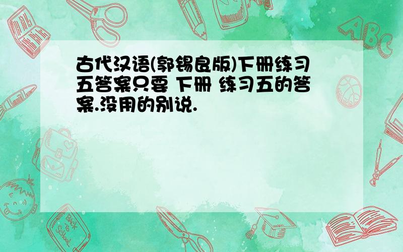 古代汉语(郭锡良版)下册练习五答案只要 下册 练习五的答案.没用的别说.