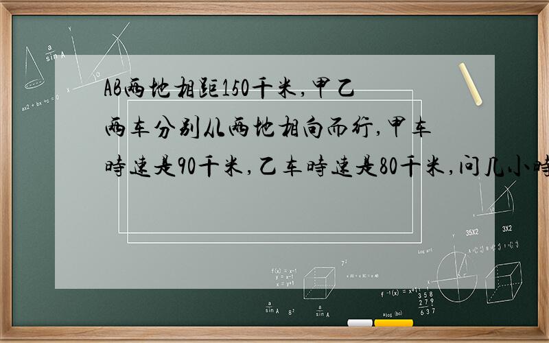 AB两地相距150千米,甲乙两车分别从两地相向而行,甲车时速是90千米,乙车时速是80千米,问几小时后两车相距200千米